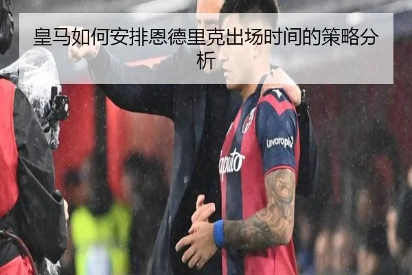 皇马如何安排恩德里克出场时间的策略分析